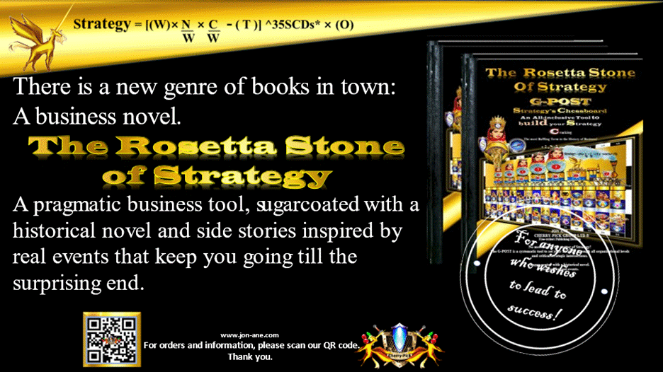 G-POST STRATEGY TOOL – strategy – There is a new genre of books in town:
A business novel.
The Rosetta Stone of Strategy offers a pragmatic business tool to build your strategy, sugarcoated with a historical novel and side stories inspired by real events that keep you going till the surprising end. Jon Ane, The Rosetta Stone of Strategy