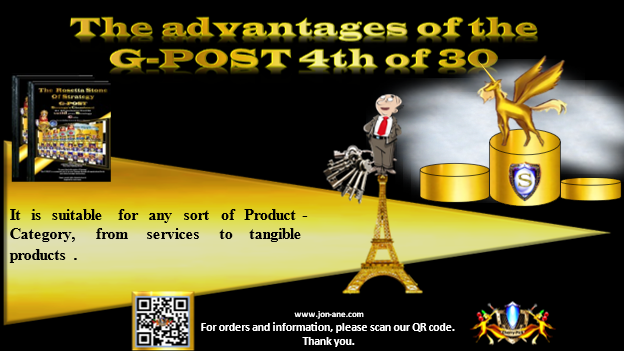 G-POST STRATEGY TOOL – strategy – The advantages of the G-POST 4th of 30 -
It is suitable for any sort of Product-Category, from services to tangible products. Jon Ane, The Rosetta Stone of Strategy.