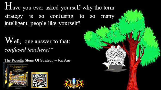 G-POST STRATEGY TOOL – strategy - Have you ever asked yourself why the term strategy is so confusing to so many intelligent people like yourself?
Well, one answer to that: confused teachers!” Jon Ane, The Rosetta Stone of Strategy.